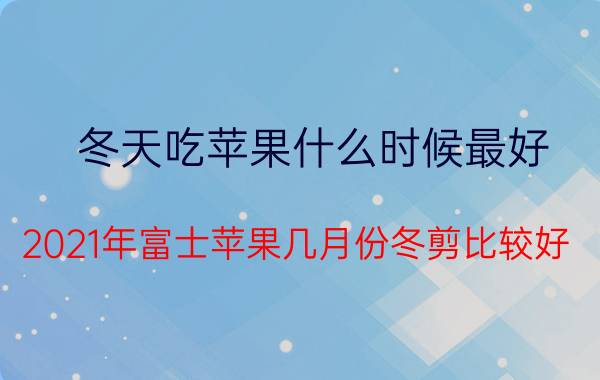 冬天吃苹果什么时候最好 2021年富士苹果几月份冬剪比较好？